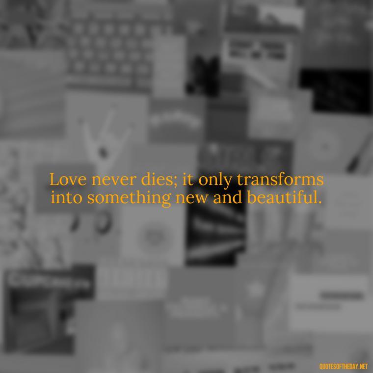 Love never dies; it only transforms into something new and beautiful. - Inspirational Quotes On Death Of Loved One