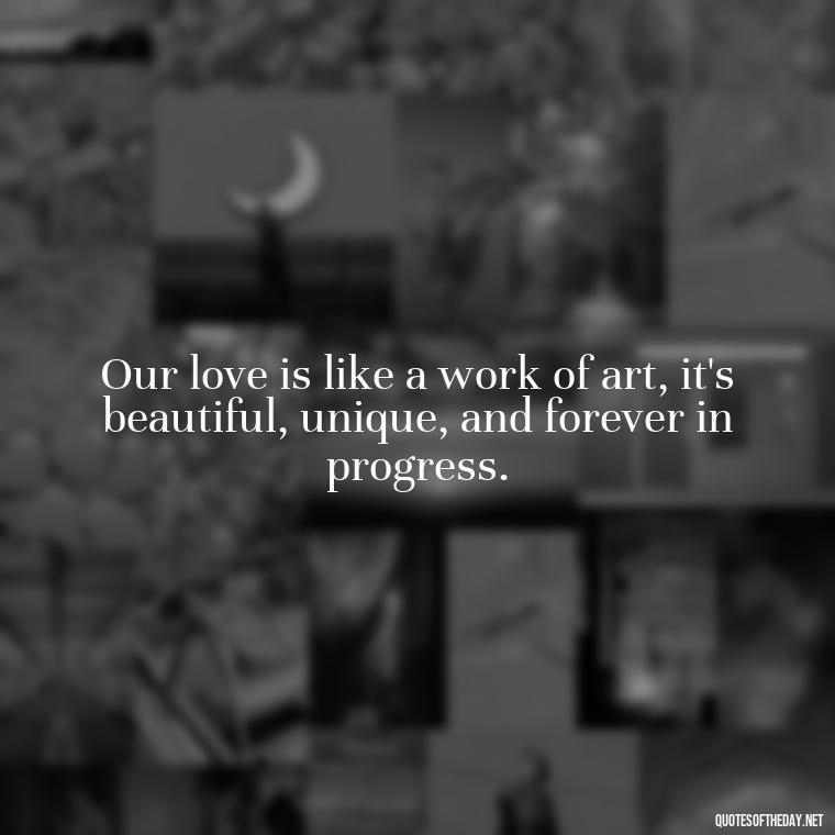 Our love is like a work of art, it's beautiful, unique, and forever in progress. - Love For My Man Quotes