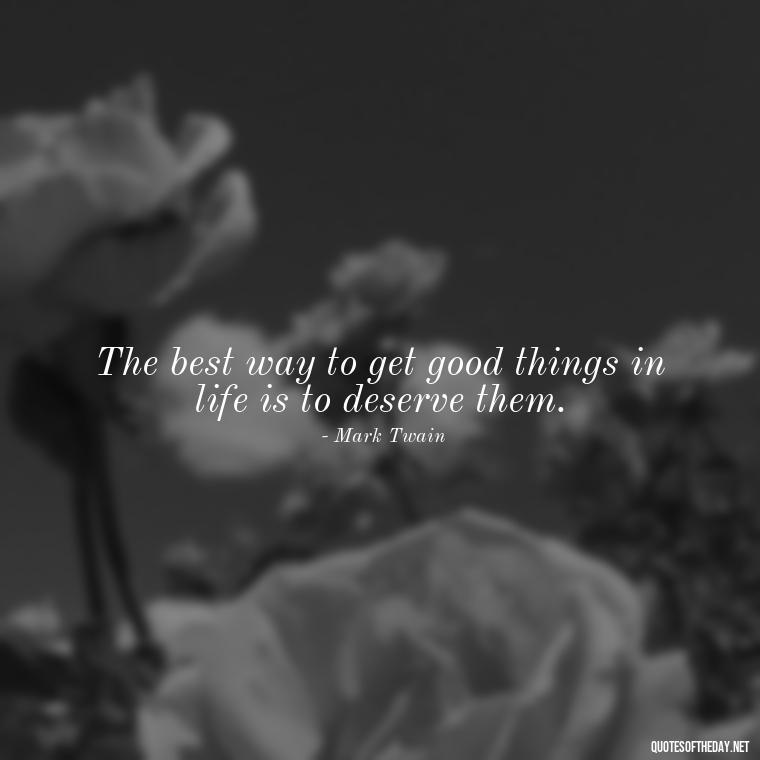 The best way to get good things in life is to deserve them. - I Deserve To Be Loved Quotes