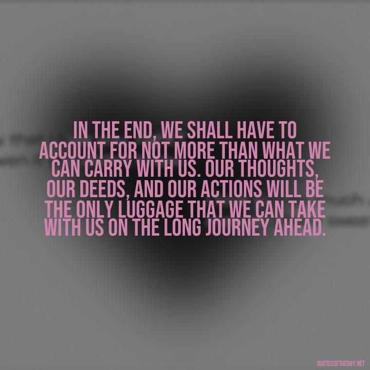 In the end, we shall have to account for not more than what we can carry with us. Our thoughts, our deeds, and our actions will be the only luggage that we can take with us on the long journey ahead. - Italian Quotes Short