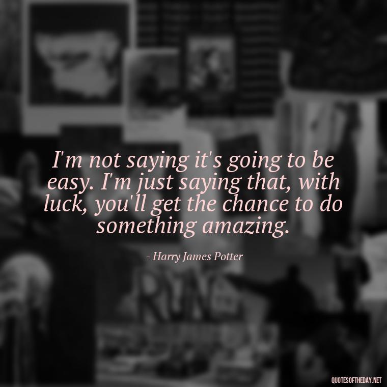 I'm not saying it's going to be easy. I'm just saying that, with luck, you'll get the chance to do something amazing. - Harry Potter Quote Love