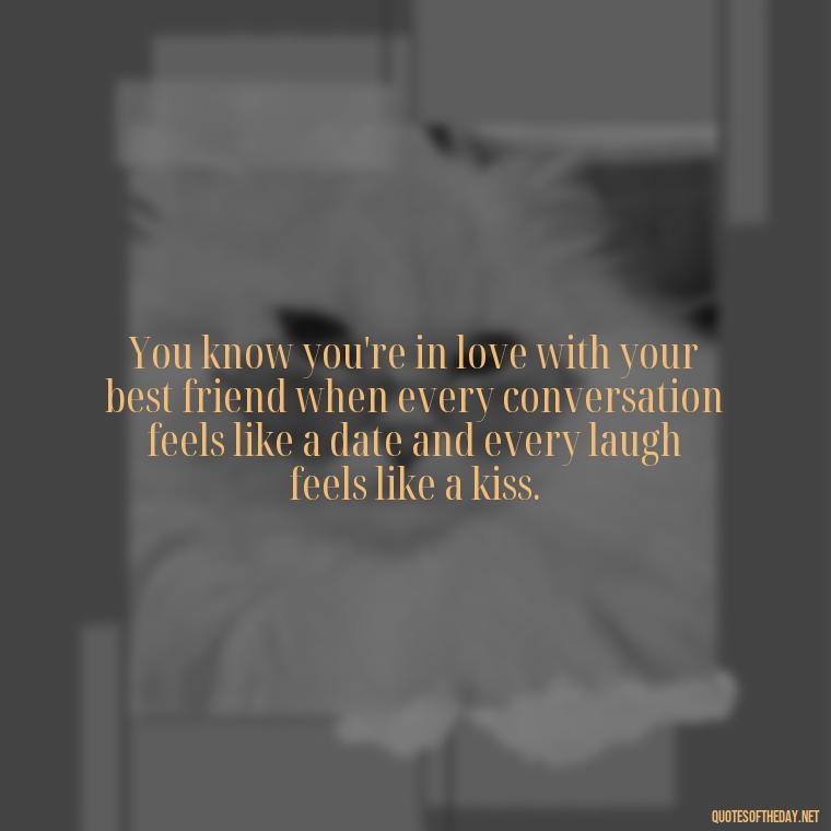 You know you're in love with your best friend when every conversation feels like a date and every laugh feels like a kiss. - Quotes About Being In Love With Your Best Friend