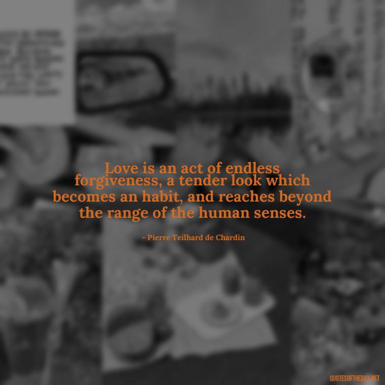 Love is an act of endless forgiveness, a tender look which becomes an habit, and reaches beyond the range of the human senses. - Love Infinite Quotes