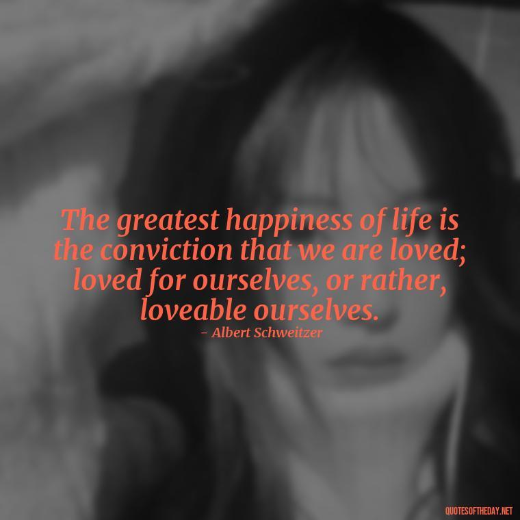 The greatest happiness of life is the conviction that we are loved; loved for ourselves, or rather, loveable ourselves. - Love In Words Quotes