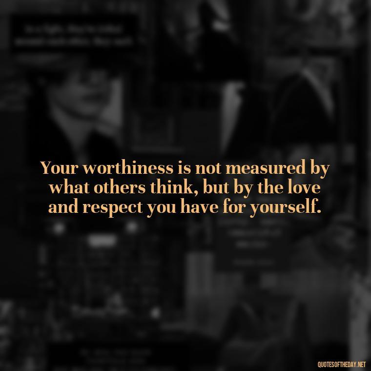 Your worthiness is not measured by what others think, but by the love and respect you have for yourself. - Love Your Self Quotes