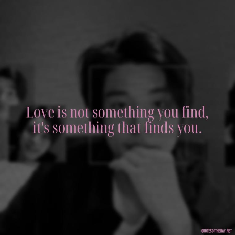 Love is not something you find, it's something that finds you. - Quotes About Magical Love