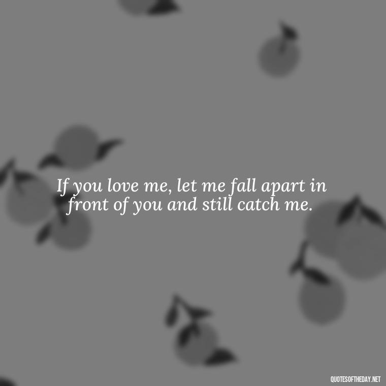 If you love me, let me fall apart in front of you and still catch me. - Love Is Not Perfect Quotes