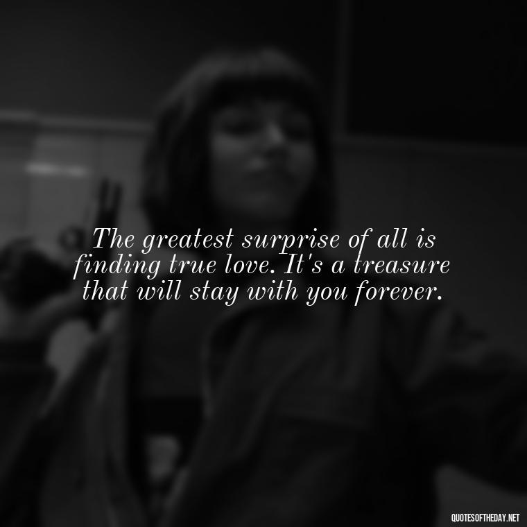 The greatest surprise of all is finding true love. It's a treasure that will stay with you forever. - Quotes About Falling In Love Unexpectedly