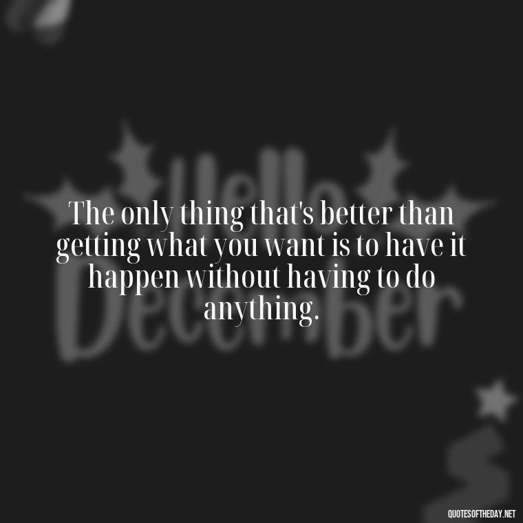 The only thing that's better than getting what you want is to have it happen without having to do anything. - Short Jack Handey Quotes