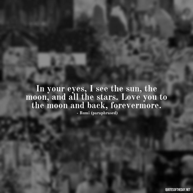 In your eyes, I see the sun, the moon, and all the stars. Love you to the moon and back, forevermore. - Love U To The Moon And Back Quotes