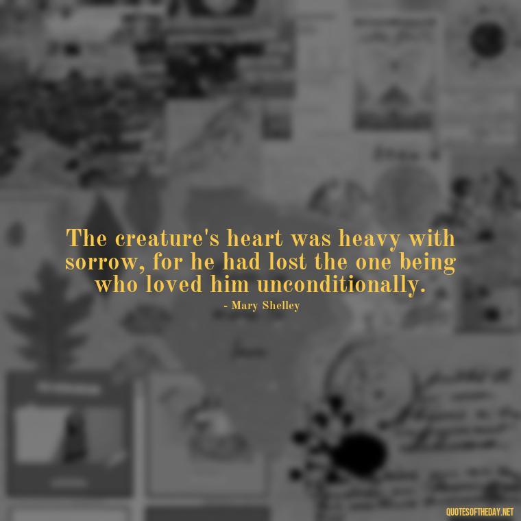 The creature's heart was heavy with sorrow, for he had lost the one being who loved him unconditionally. - Frankenstein Love Quotes