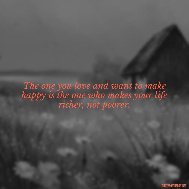 The one you love and want to make happy is the one who makes your life richer, not poorer. - Great Short Love Quotes