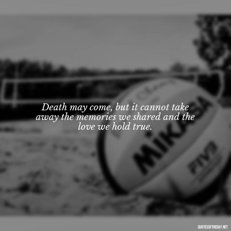 Death may come, but it cannot take away the memories we shared and the love we hold true. - Death Quotes For Love