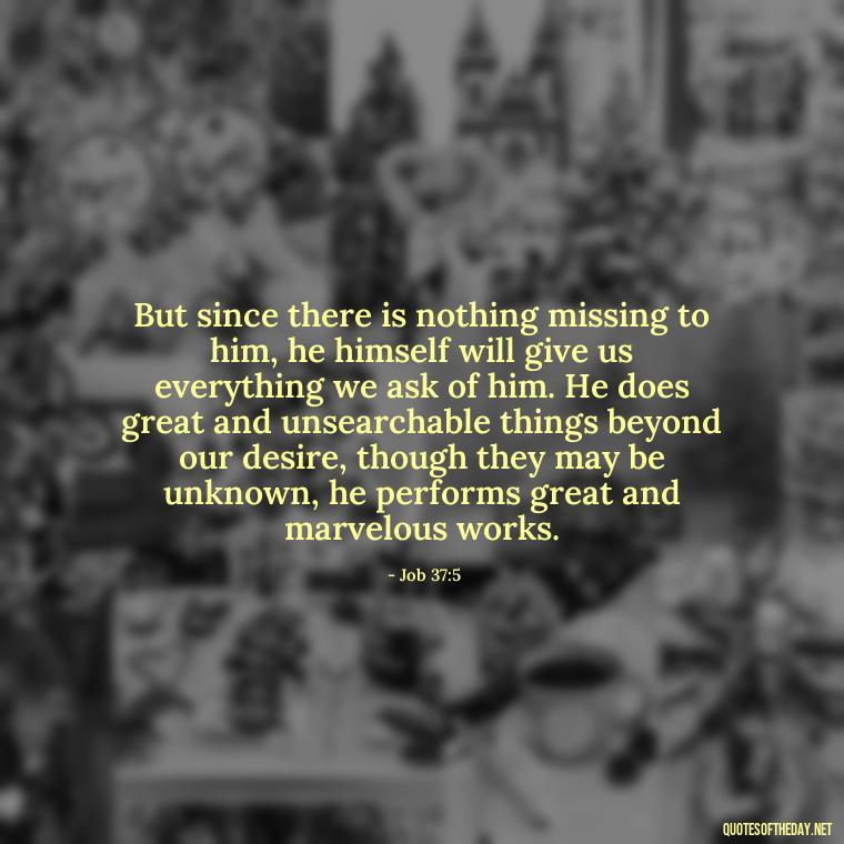 But since there is nothing missing to him, he himself will give us everything we ask of him. He does great and unsearchable things beyond our desire, though they may be unknown, he performs great and marvelous works. - Quotes About Love In The Bible