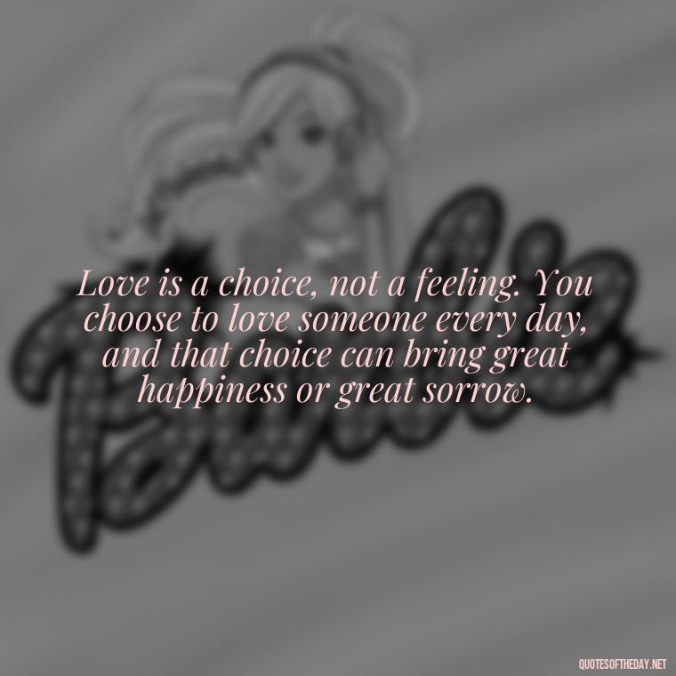 Love is a choice, not a feeling. You choose to love someone every day, and that choice can bring great happiness or great sorrow. - Love Feeling Quotes