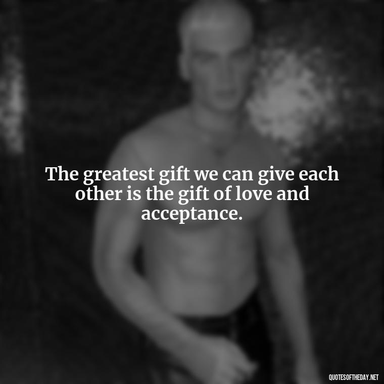 The greatest gift we can give each other is the gift of love and acceptance. - Love Is The Answer Quotes