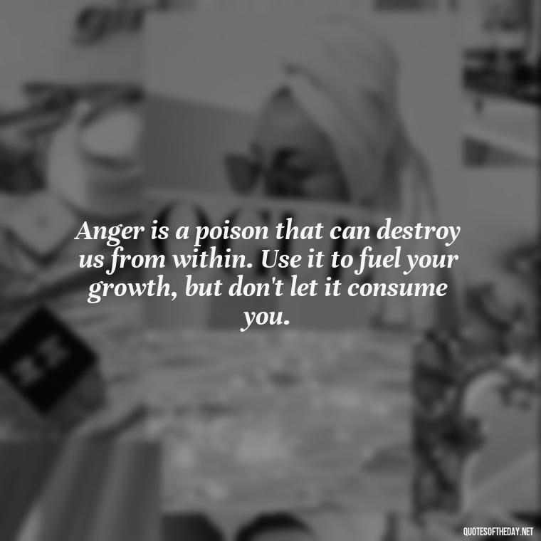 Anger is a poison that can destroy us from within. Use it to fuel your growth, but don't let it consume you. - Short Quotes On Anger