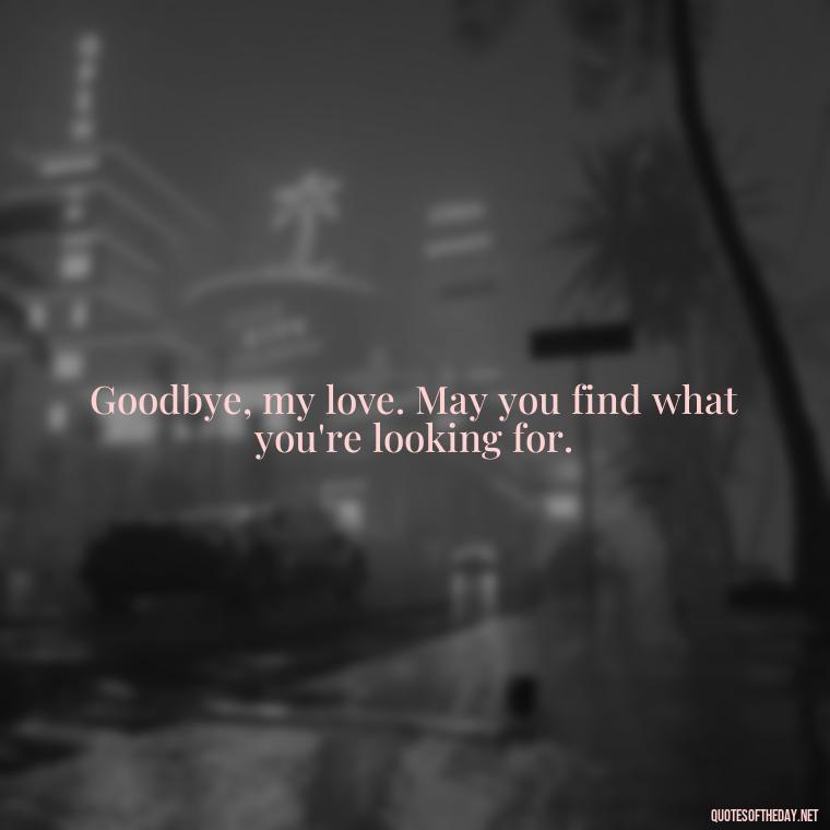 Goodbye, my love. May you find what you're looking for. - Love And Goodbye Quotes