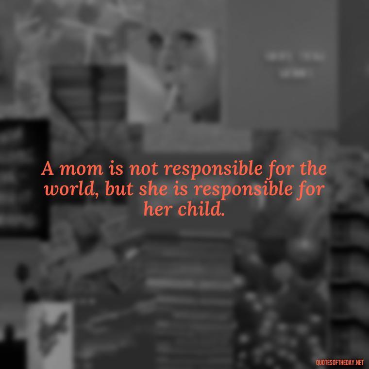 A mom is not responsible for the world, but she is responsible for her child. - Mother'S Day Love Quotes