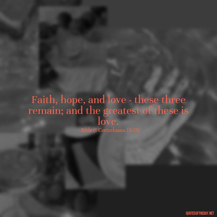 Faith, hope, and love - these three remain; and the greatest of these is love. - Quotes About Faith Hope And Love