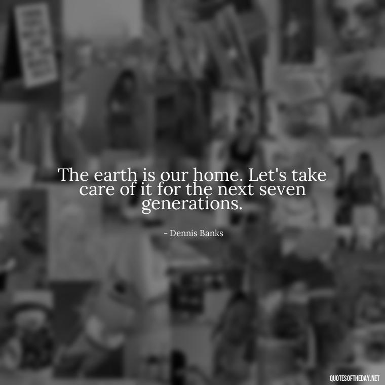 The earth is our home. Let's take care of it for the next seven generations. - Native American Quotes Short