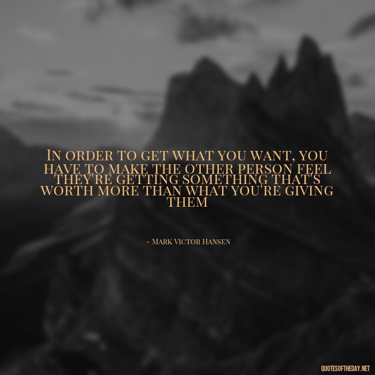 In order to get what you want, you have to make the other person feel they're getting something that's worth more than what you're giving them - Quotes For Broken Love