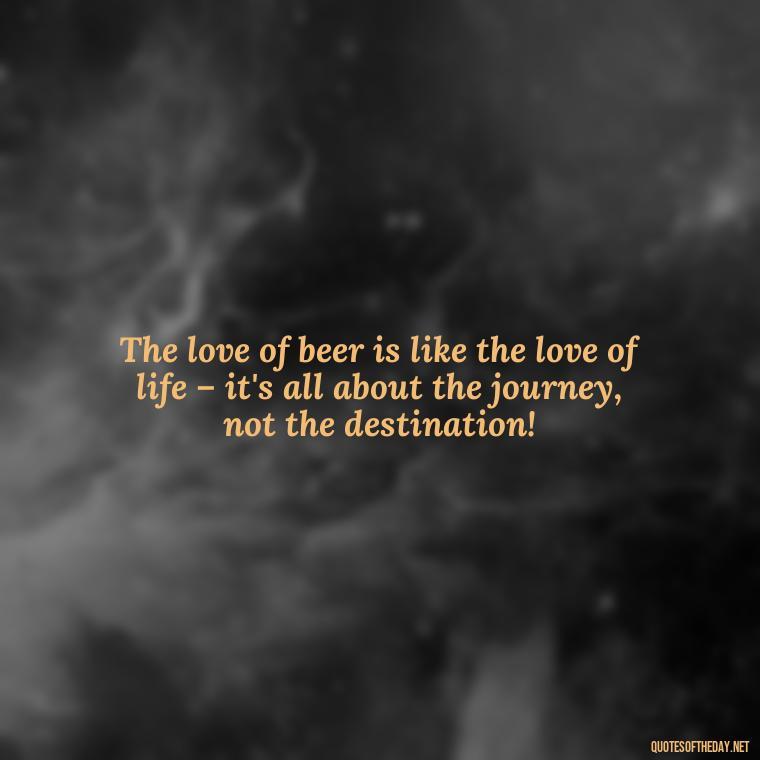 The love of beer is like the love of life – it's all about the journey, not the destination! - Quotes About Love And Beer