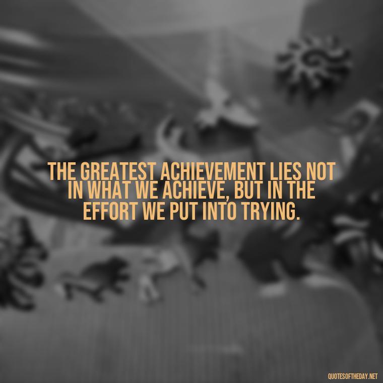 The greatest achievement lies not in what we achieve, but in the effort we put into trying. - Effort And Love Quotes