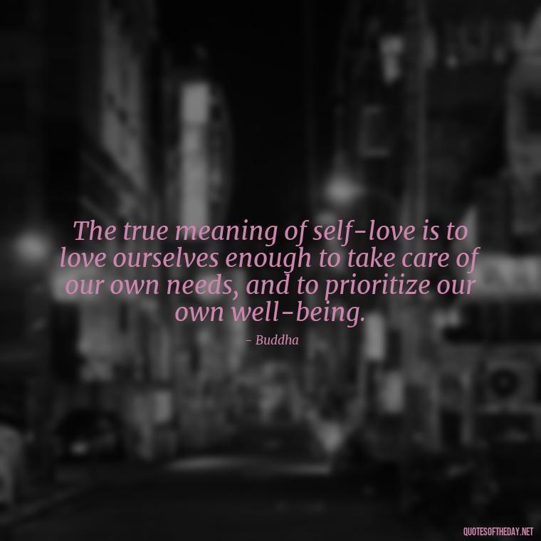 The true meaning of self-love is to love ourselves enough to take care of our own needs, and to prioritize our own well-being. - Buddha Quotes About Self Love