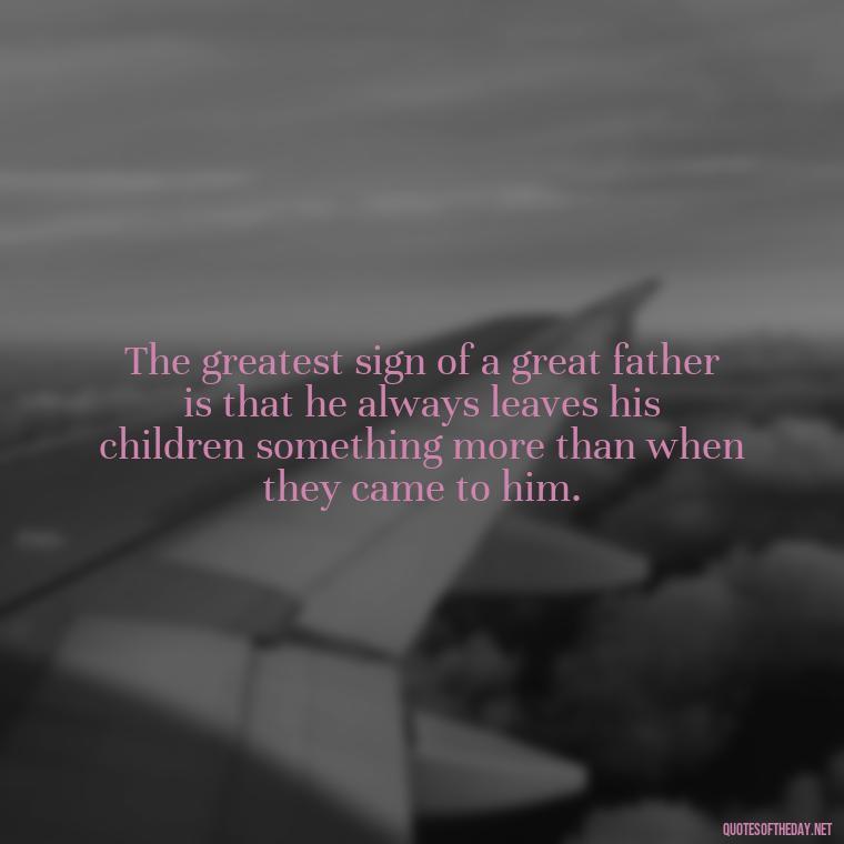 The greatest sign of a great father is that he always leaves his children something more than when they came to him. - Short Dead Dad Quotes