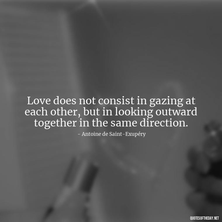 Love does not consist in gazing at each other, but in looking outward together in the same direction. - Love Me Out Loud Quotes