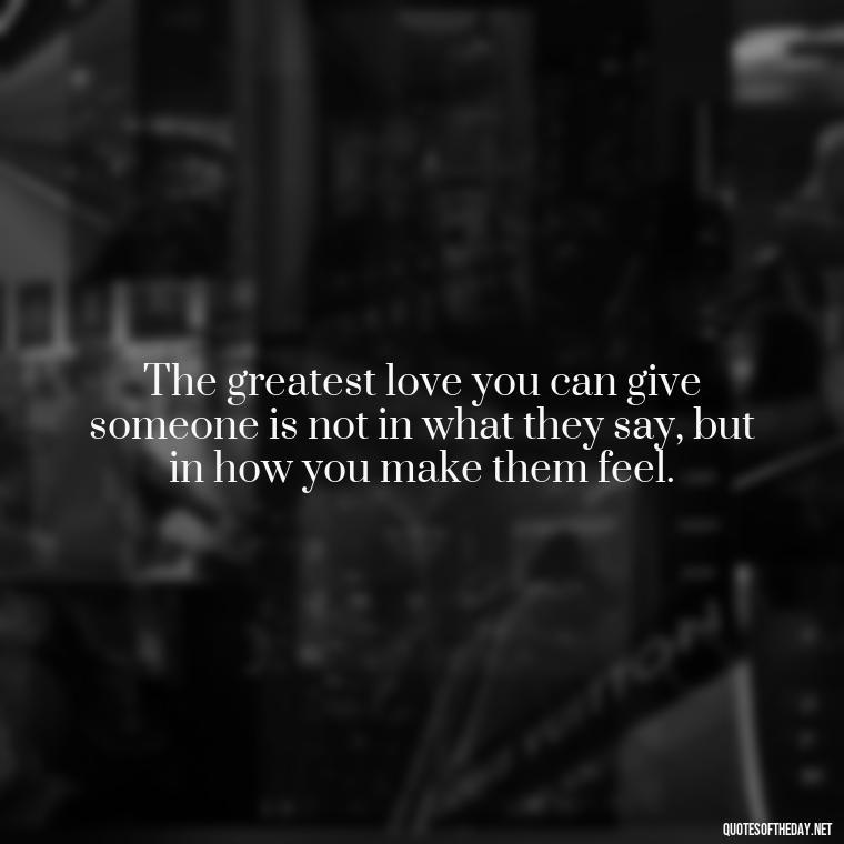 The greatest love you can give someone is not in what they say, but in how you make them feel. - Intense Quotes On Love