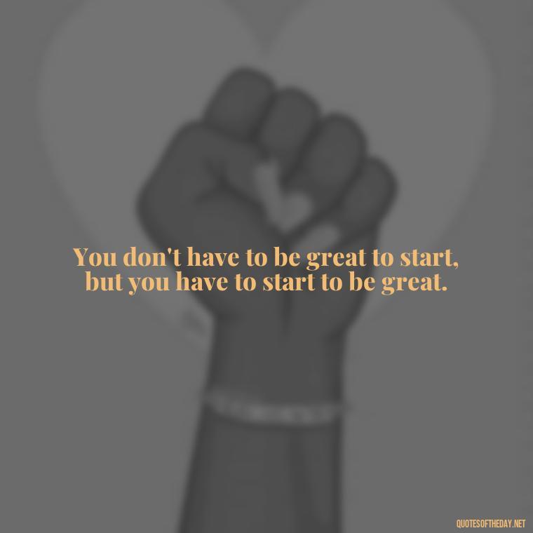 You don't have to be great to start, but you have to start to be great. - Short Deep Soul Quotes