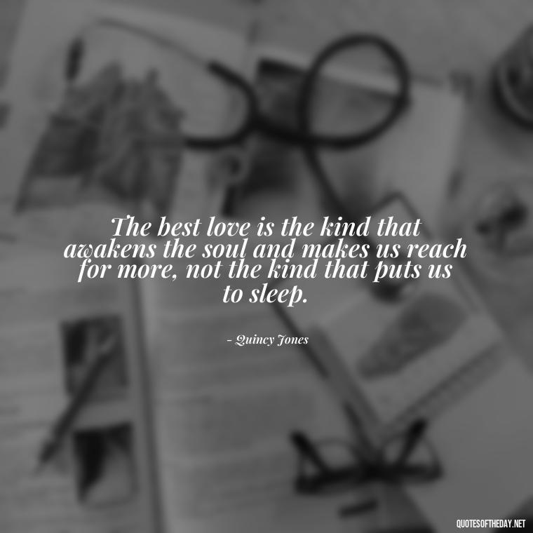 The best love is the kind that awakens the soul and makes us reach for more, not the kind that puts us to sleep. - Love Song Quote