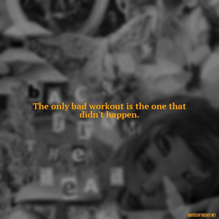 The only bad workout is the one that didn't happen. - Best Short Gym Quotes