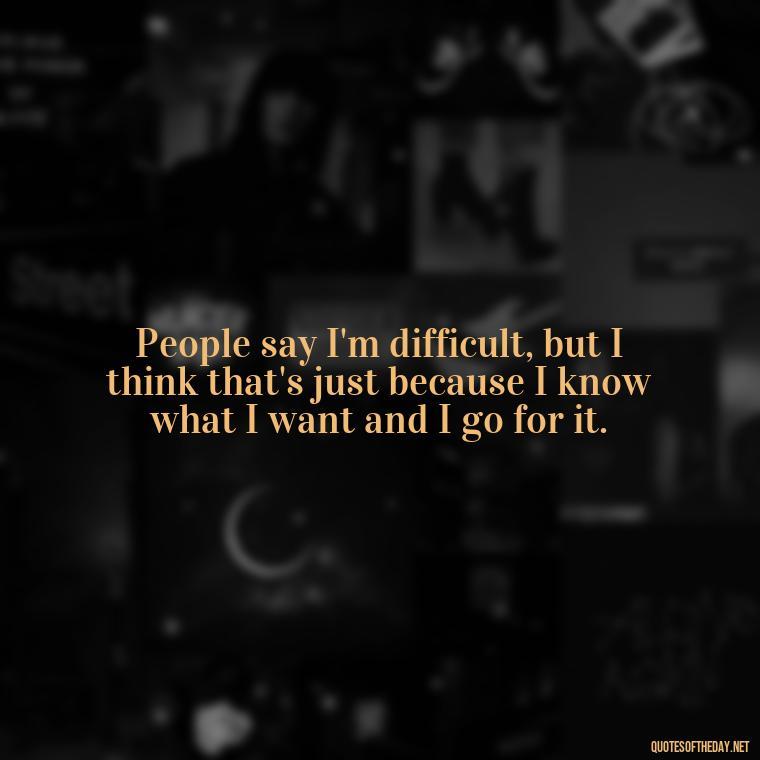 People say I'm difficult, but I think that's just because I know what I want and I go for it. - Courtney Love Quotes