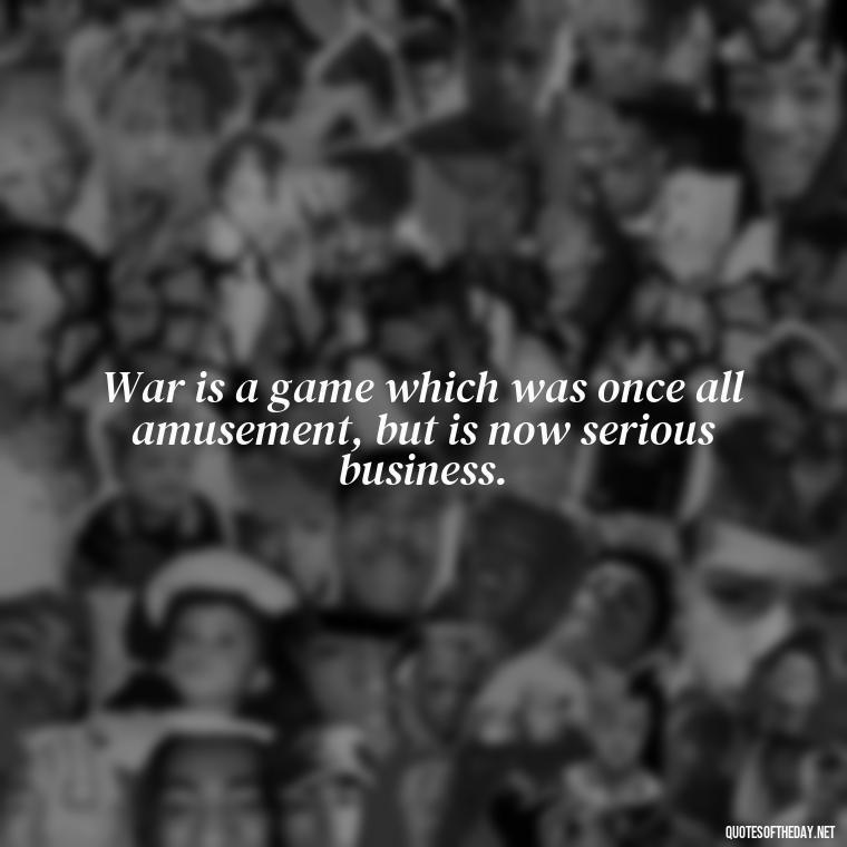 War is a game which was once all amusement, but is now serious business. - Short Quotes On War