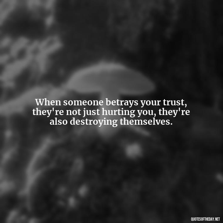 When someone betrays your trust, they're not just hurting you, they're also destroying themselves. - Betrayal Fake Love Quotes