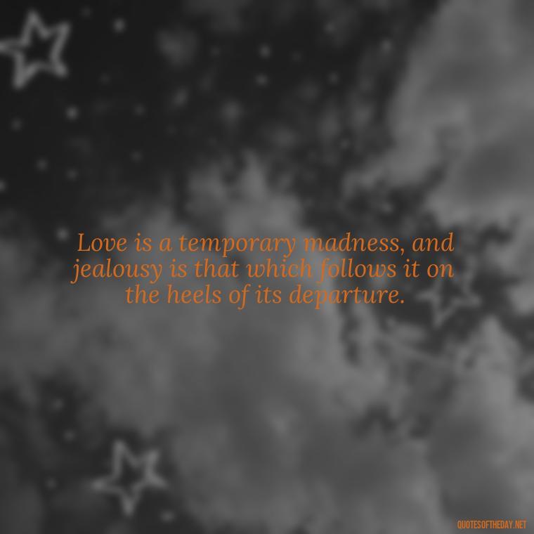 Love is a temporary madness, and jealousy is that which follows it on the heels of its departure. - Quotes About Love And Jealousy