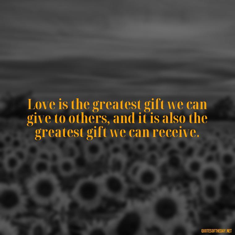 Love is the greatest gift we can give to others, and it is also the greatest gift we can receive. - Happiness And Love Quotes