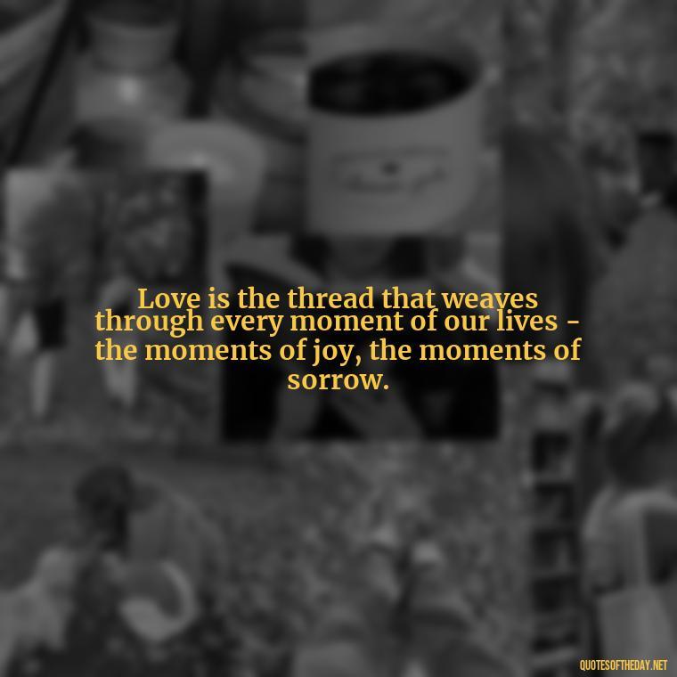 Love is the thread that weaves through every moment of our lives - the moments of joy, the moments of sorrow. - Love And Memories Quotes