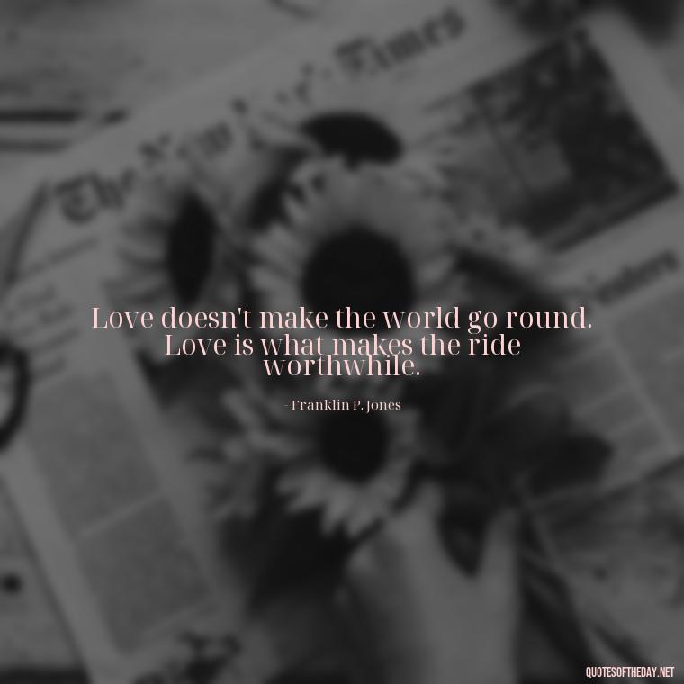 Love doesn't make the world go round. Love is what makes the ride worthwhile. - Quotes About Hard Times In Love