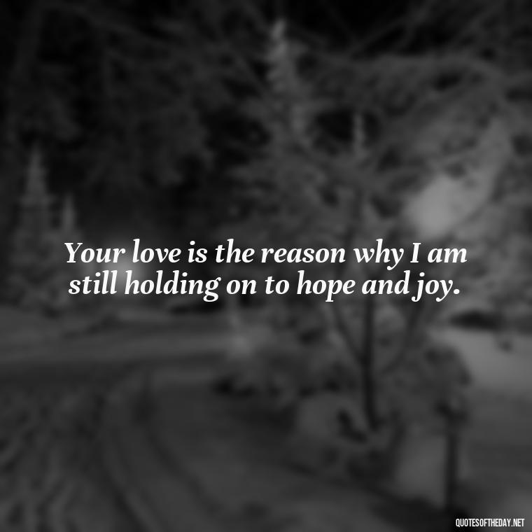 Your love is the reason why I am still holding on to hope and joy. - I Love You Mother Quotes From Daughter