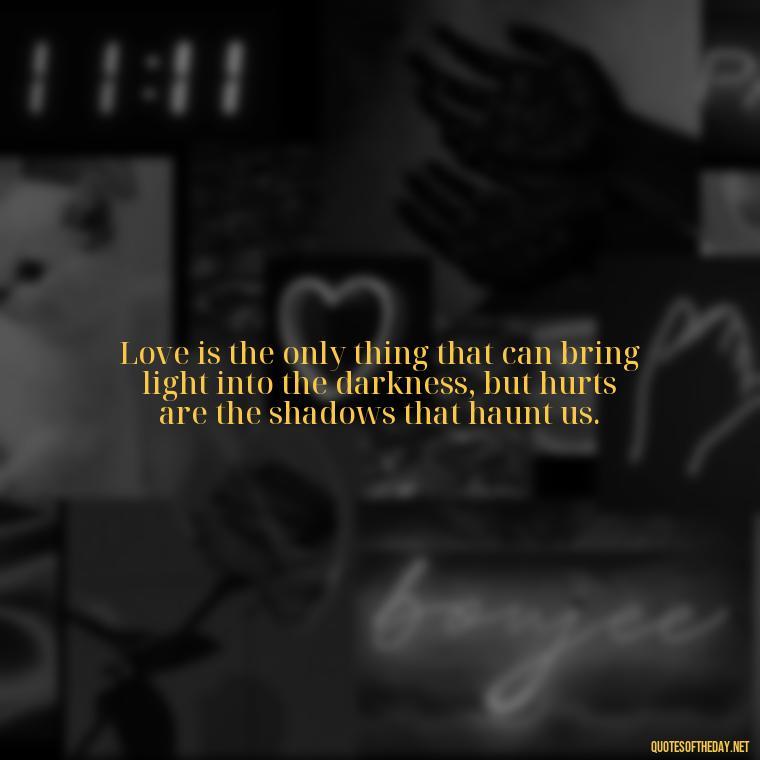 Love is the only thing that can bring light into the darkness, but hurts are the shadows that haunt us. - Love And Hurts Quotes