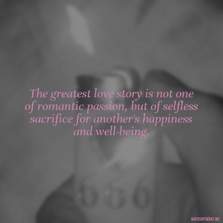 The greatest love story is not one of romantic passion, but of selfless sacrifice for another's happiness and well-being. - Love And Selfishness Quotes