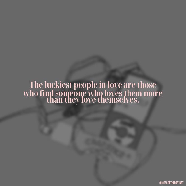 The luckiest people in love are those who find someone who loves them more than they love themselves. - Quotes About Lucky In Love