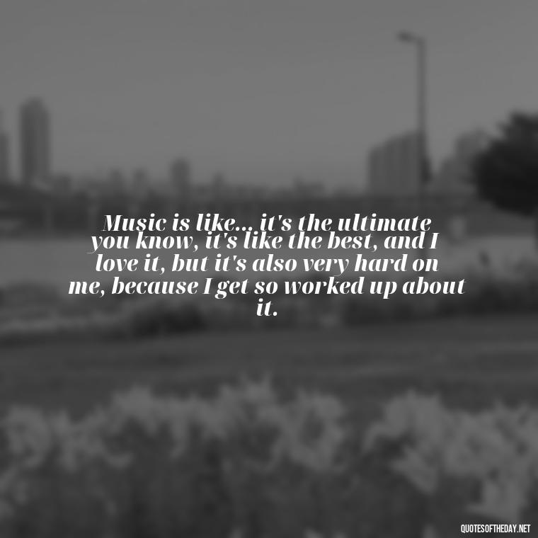 Music is like... it's the ultimate you know, it's like the best, and I love it, but it's also very hard on me, because I get so worked up about it. - Courtney Love Quotes