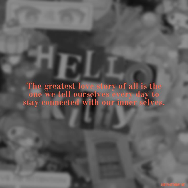 The greatest love story of all is the one we tell ourselves every day to stay connected with our inner selves. - Love Is Us Quotes