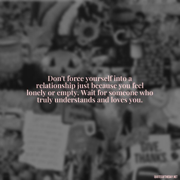 Don't force yourself into a relationship just because you feel lonely or empty. Wait for someone who truly understands and loves you. - Dont Force Love Quotes