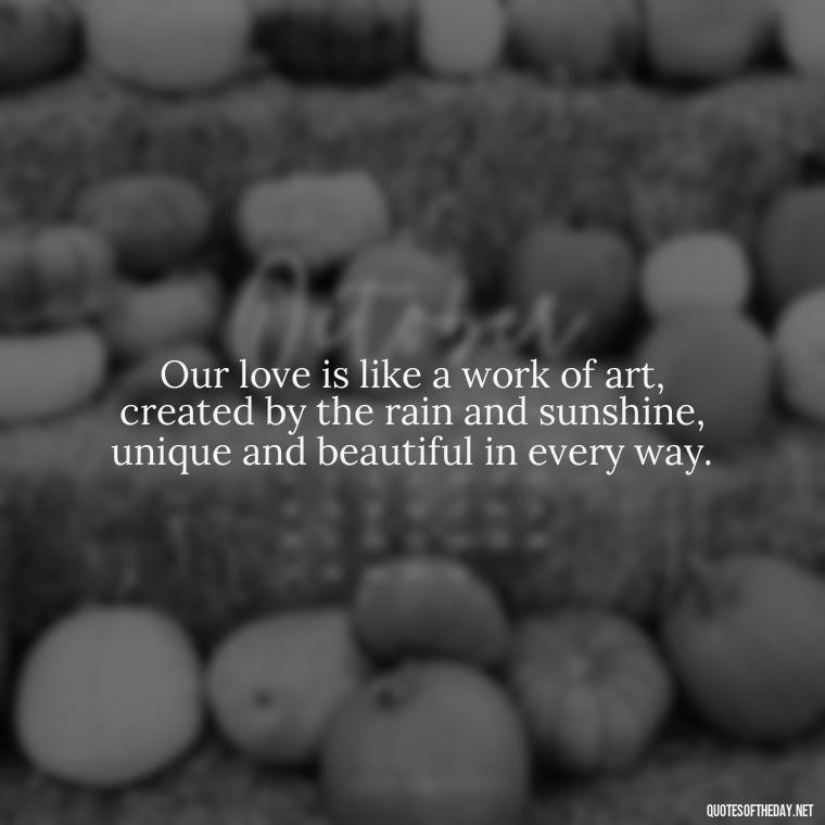 Our love is like a work of art, created by the rain and sunshine, unique and beautiful in every way. - Love Quotes About Rain